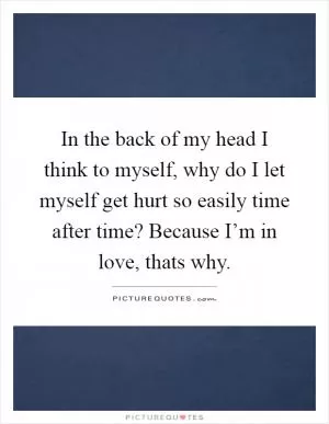 In the back of my head I think to myself, why do I let myself get hurt so easily time after time? Because I’m in love, thats why Picture Quote #1