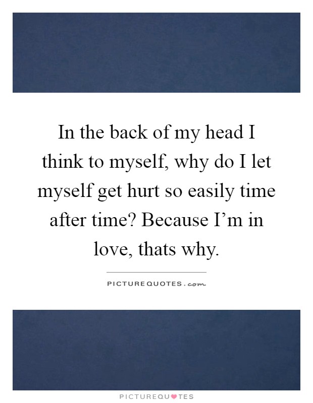 In the back of my head I think to myself, why do I let myself get hurt so easily time after time? Because I'm in love, thats why Picture Quote #1