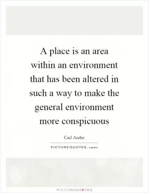 A place is an area within an environment that has been altered in such a way to make the general environment more conspicuous Picture Quote #1