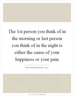 The 1st person you think of in the morning or last person you think of in the night is either the cause of your happiness or your pain Picture Quote #1