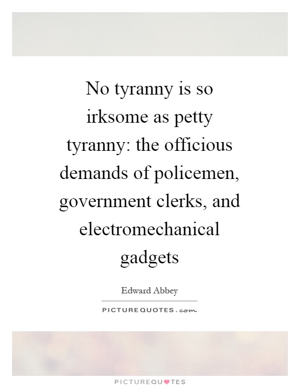 No tyranny is so irksome as petty tyranny: the officious demands of policemen, government clerks, and electromechanical gadgets Picture Quote #1