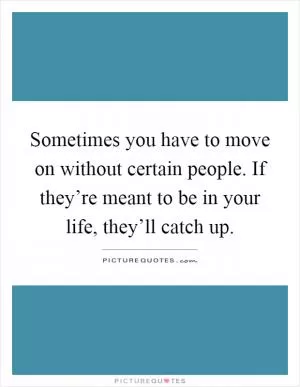 Sometimes you have to move on without certain people. If they’re meant to be in your life, they’ll catch up Picture Quote #1
