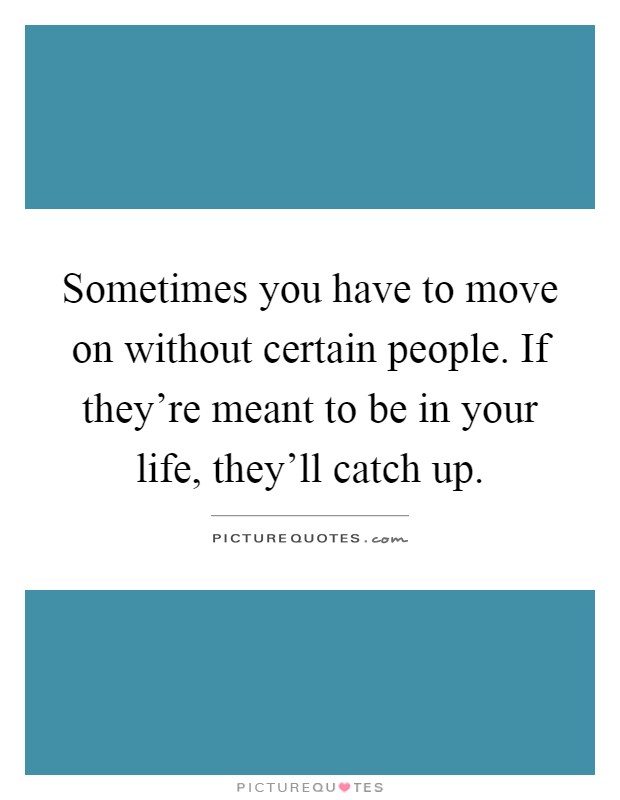 Sometimes you have to move on without certain people. If they're meant to be in your life, they'll catch up Picture Quote #1