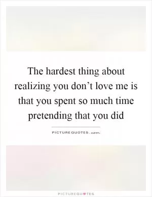 The hardest thing about realizing you don’t love me is that you spent so much time pretending that you did Picture Quote #1