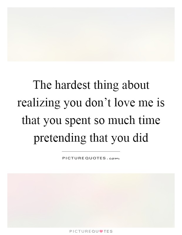 The hardest thing about realizing you don't love me is that you spent so much time pretending that you did Picture Quote #1