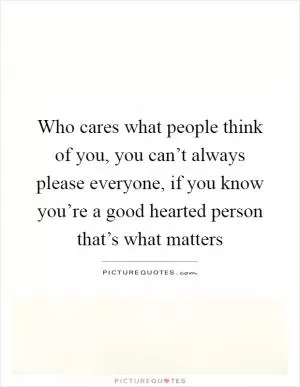 Who cares what people think of you, you can’t always please everyone, if you know you’re a good hearted person that’s what matters Picture Quote #1
