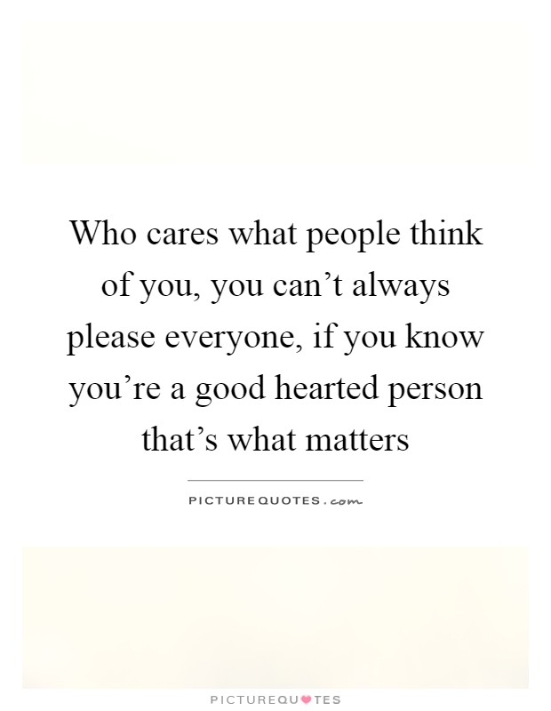 Who cares what people think of you, you can't always please everyone, if you know you're a good hearted person that's what matters Picture Quote #1