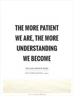 The more patient we are, the more understanding we become Picture Quote #1