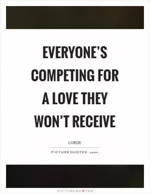 Everyone’s competing for a love they won’t receive Picture Quote #1