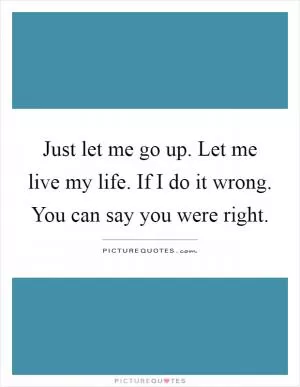 Just let me go up. Let me live my life. If I do it wrong. You can say you were right Picture Quote #1