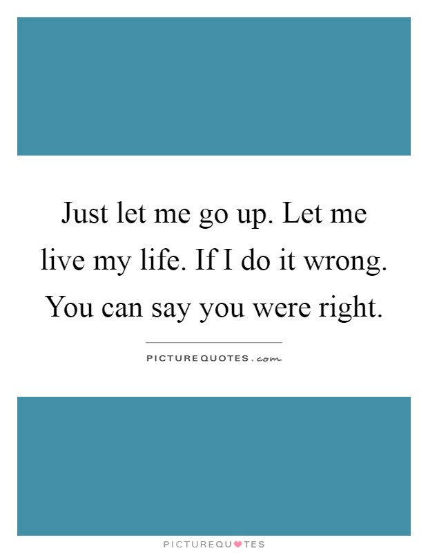 Just let me go up. Let me live my life. If I do it wrong. You can say you were right Picture Quote #1