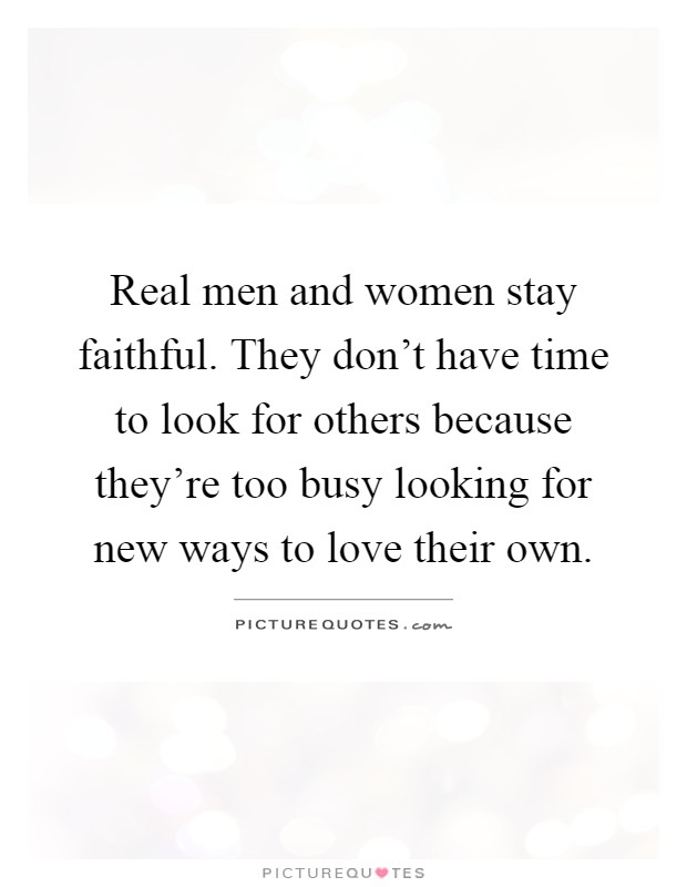 Real men and women stay faithful. They don't have time to look for others because they're too busy looking for new ways to love their own Picture Quote #1