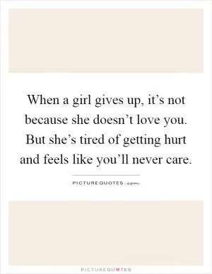 When a girl gives up, it’s not because she doesn’t love you. But she’s tired of getting hurt and feels like you’ll never care Picture Quote #1
