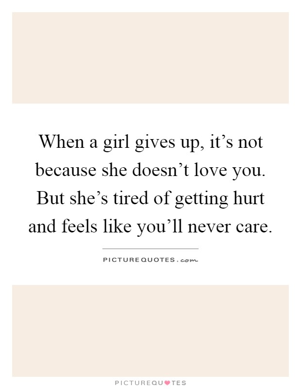 When a girl gives up, it's not because she doesn't love you. But she's tired of getting hurt and feels like you'll never care Picture Quote #1