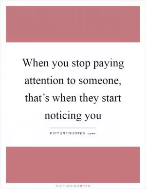 When you stop paying attention to someone, that’s when they start noticing you Picture Quote #1