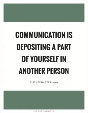 Communication is depositing a part of yourself in another person Picture Quote #1