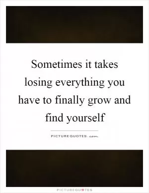 Sometimes it takes losing everything you have to finally grow and find yourself Picture Quote #1