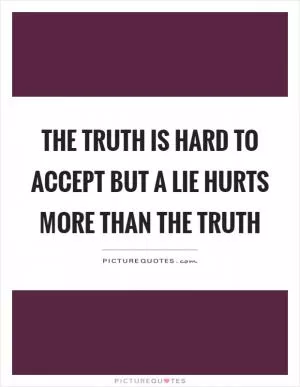 The truth is hard to accept but a lie hurts more than the truth Picture Quote #1