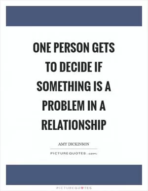 One person gets to decide if something is a problem in a relationship Picture Quote #1