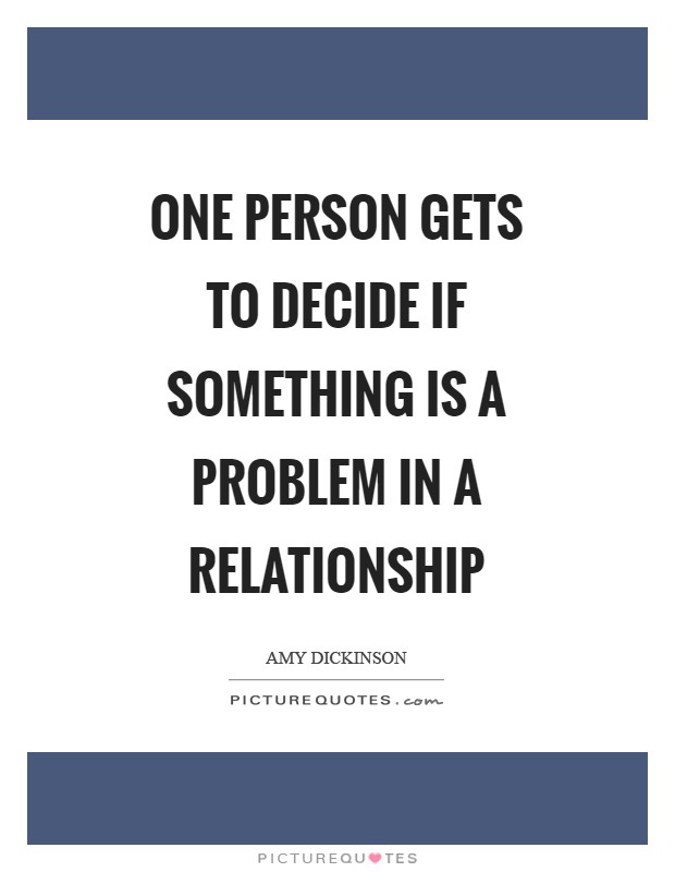 One person gets to decide if something is a problem in a relationship Picture Quote #1