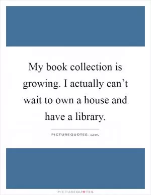 My book collection is growing. I actually can’t wait to own a house and have a library Picture Quote #1