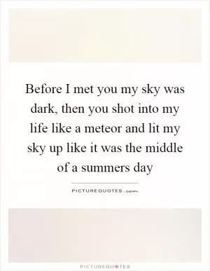 Before I met you my sky was dark, then you shot into my life like a meteor and lit my sky up like it was the middle of a summers day Picture Quote #1