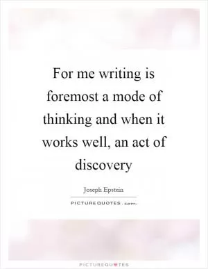 For me writing is foremost a mode of thinking and when it works well, an act of discovery Picture Quote #1