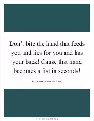 Don’t bite the hand that feeds you and lies for you and has your back! Cause that hand becomes a fist in seconds! Picture Quote #1