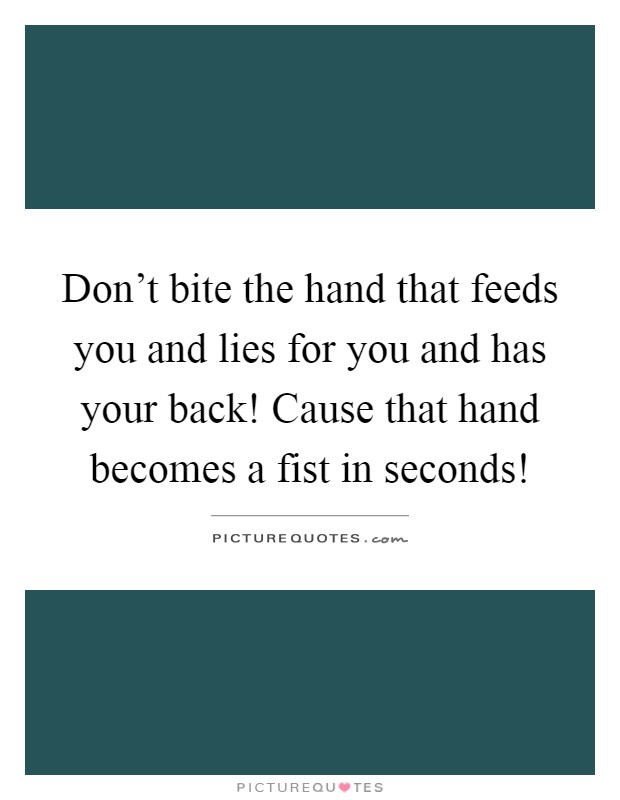 Don't bite the hand that feeds you and lies for you and has your back! Cause that hand becomes a fist in seconds! Picture Quote #1