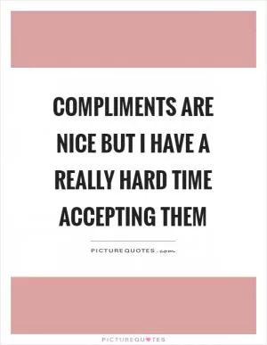 Compliments are nice but I have a really hard time accepting them Picture Quote #1