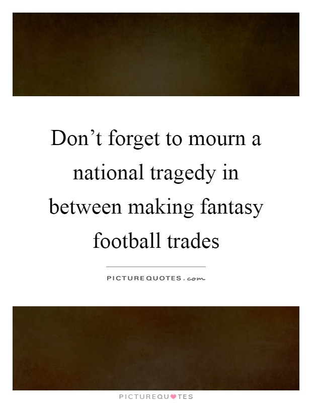 Don't forget to mourn a national tragedy in between making fantasy football trades Picture Quote #1
