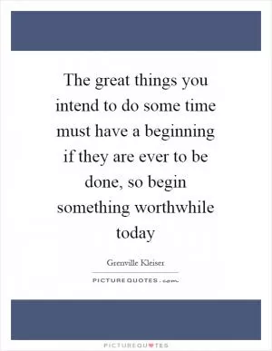 The great things you intend to do some time must have a beginning if they are ever to be done, so begin something worthwhile today Picture Quote #1