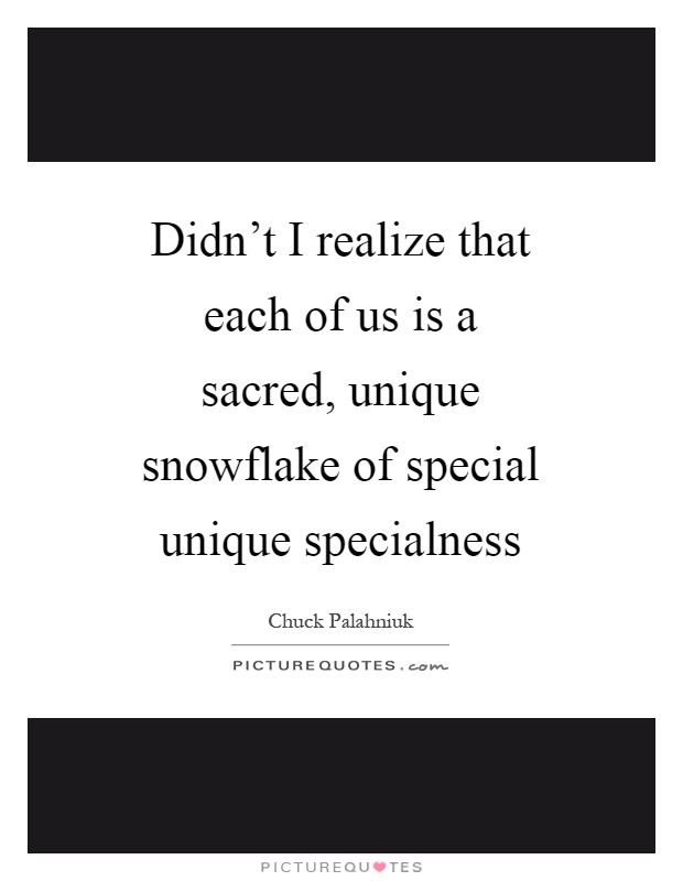 Didn't I realize that each of us is a sacred, unique snowflake of special unique specialness Picture Quote #1