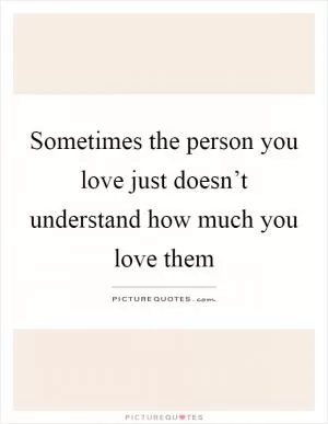 Sometimes the person you love just doesn’t understand how much you love them Picture Quote #1