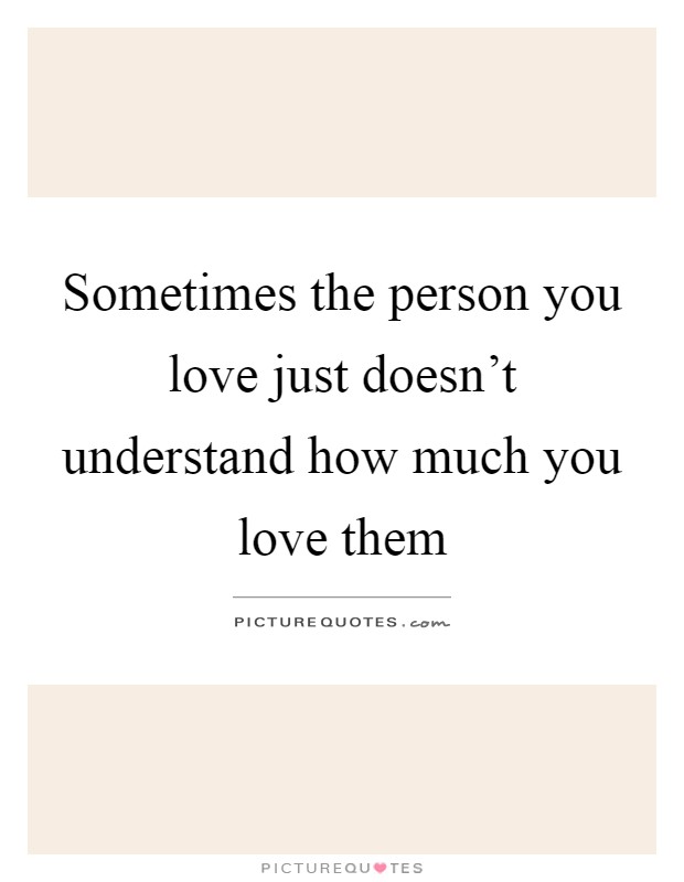 Sometimes the person you love just doesn't understand how much you love them Picture Quote #1