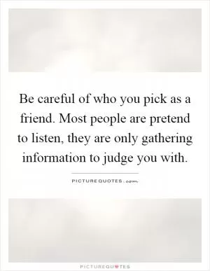 Be careful of who you pick as a friend. Most people are pretend to listen, they are only gathering information to judge you with Picture Quote #1