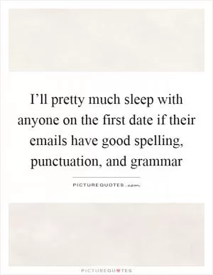 I’ll pretty much sleep with anyone on the first date if their emails have good spelling, punctuation, and grammar Picture Quote #1