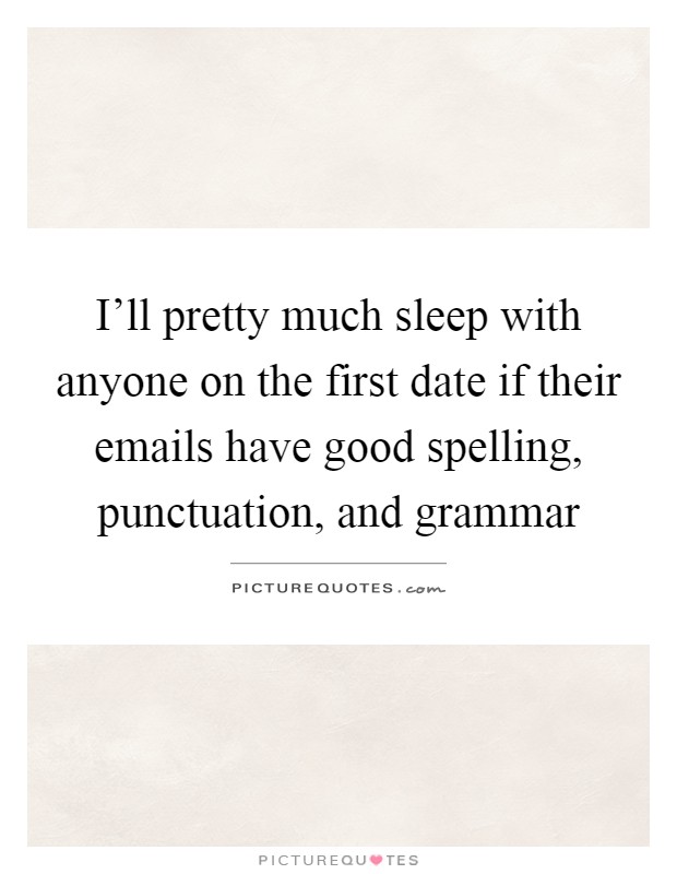 I'll pretty much sleep with anyone on the first date if their emails have good spelling, punctuation, and grammar Picture Quote #1
