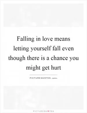 Falling in love means letting yourself fall even though there is a chance you might get hurt Picture Quote #1