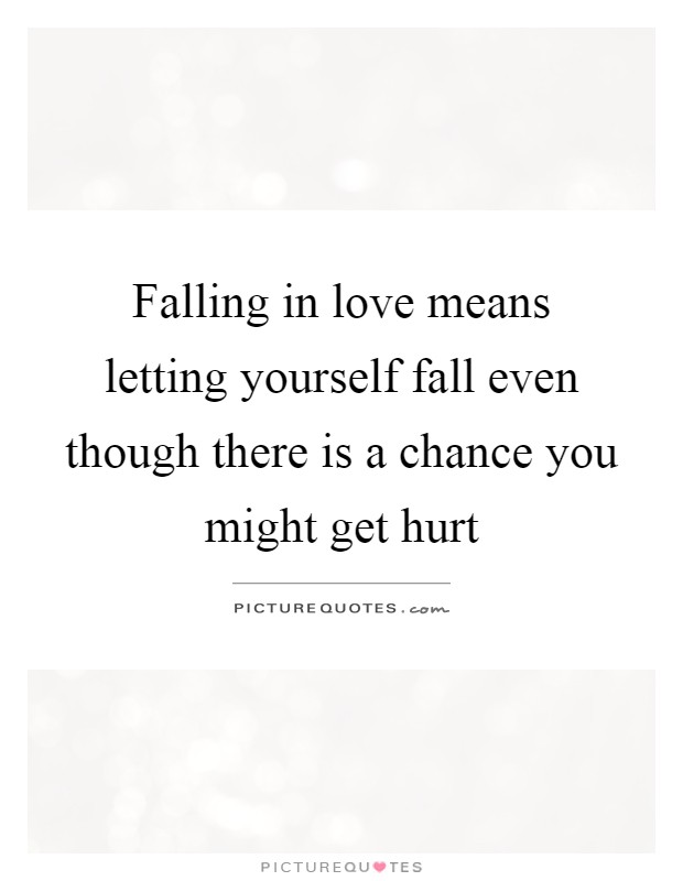 Falling in love means letting yourself fall even though there is a chance you might get hurt Picture Quote #1