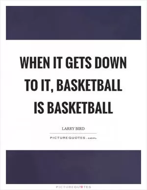 When it gets down to it, basketball is basketball Picture Quote #1
