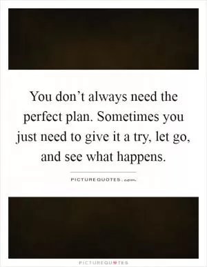 You don’t always need the perfect plan. Sometimes you just need to give it a try, let go, and see what happens Picture Quote #1