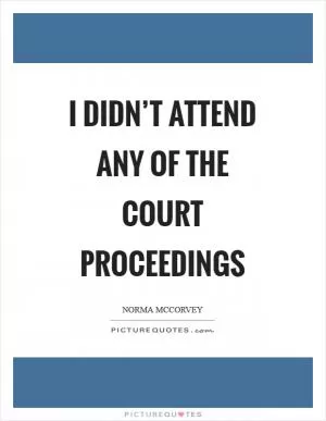 I didn’t attend any of the court proceedings Picture Quote #1