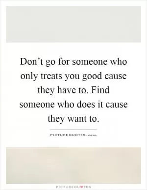 Don’t go for someone who only treats you good cause they have to. Find someone who does it cause they want to Picture Quote #1