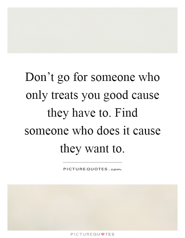 Don't go for someone who only treats you good cause they have to. Find someone who does it cause they want to Picture Quote #1
