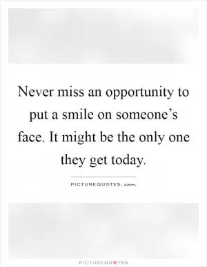 Never miss an opportunity to put a smile on someone’s face. It might be the only one they get today Picture Quote #1