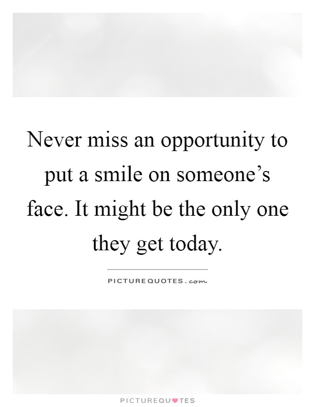 Never miss an opportunity to put a smile on someone's face. It might be the only one they get today Picture Quote #1