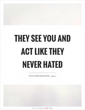 They see you and act like they never hated Picture Quote #1