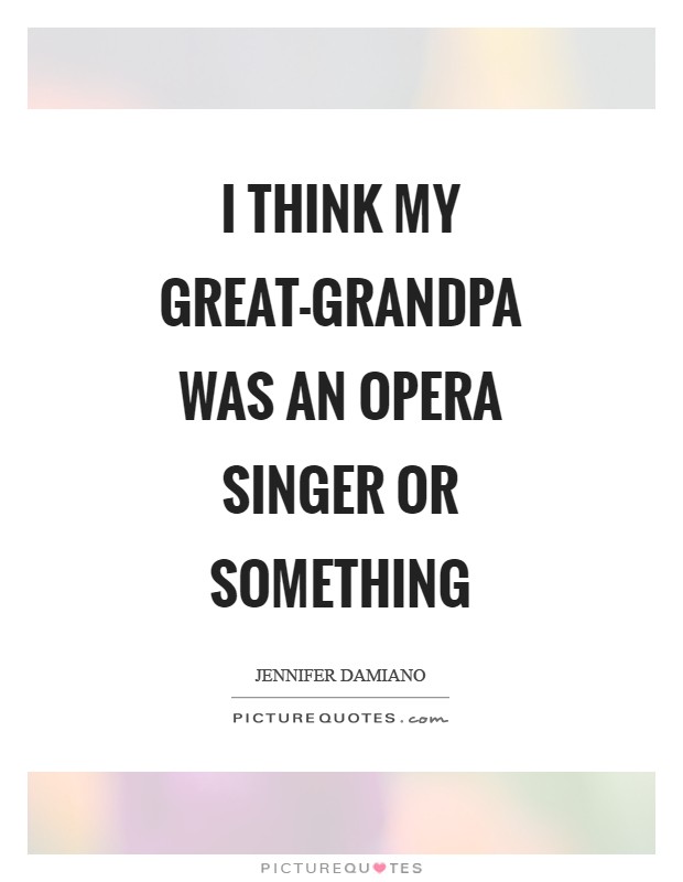 I think my great-grandpa was an opera singer or something Picture Quote #1