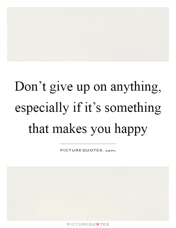 Don't give up on anything, especially if it's something that makes you happy Picture Quote #1